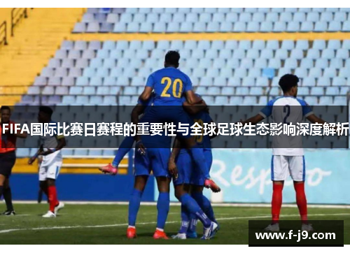 FIFA国际比赛日赛程的重要性与全球足球生态影响深度解析