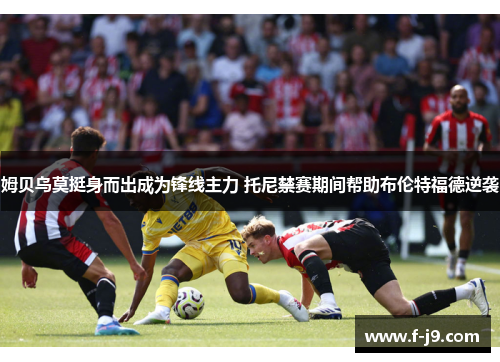 姆贝乌莫挺身而出成为锋线主力 托尼禁赛期间帮助布伦特福德逆袭