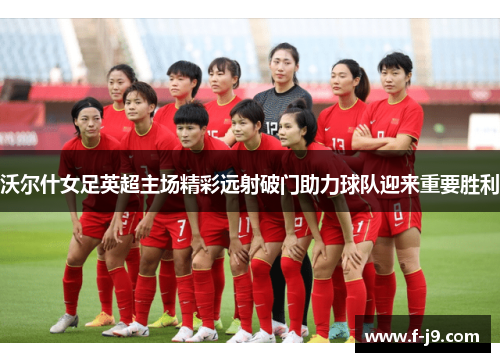 沃尔什女足英超主场精彩远射破门助力球队迎来重要胜利