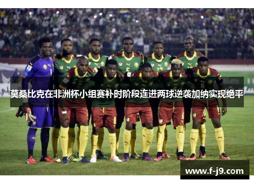 莫桑比克在非洲杯小组赛补时阶段连进两球逆袭加纳实现绝平