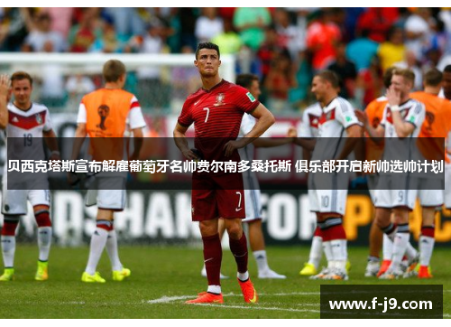 贝西克塔斯宣布解雇葡萄牙名帅费尔南多桑托斯 俱乐部开启新帅选帅计划