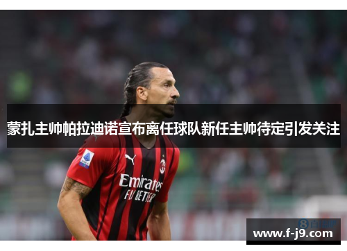 蒙扎主帅帕拉迪诺宣布离任球队新任主帅待定引发关注