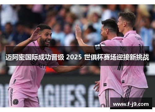 迈阿密国际成功晋级 2025 世俱杯赛场迎接新挑战