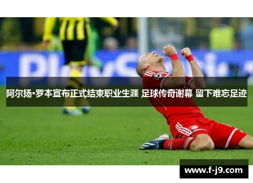 阿尔扬·罗本宣布正式结束职业生涯 足球传奇谢幕 留下难忘足迹