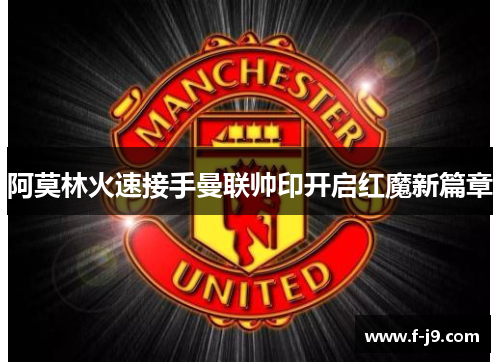 阿莫林火速接手曼联帅印开启红魔新篇章