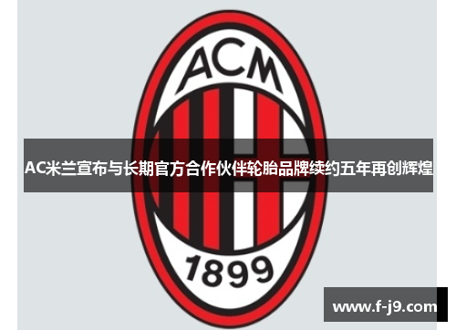 AC米兰宣布与长期官方合作伙伴轮胎品牌续约五年再创辉煌 AC米兰宣布与长期官方合作伙伴轮胎品牌续约五年再创辉煌