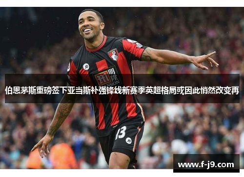伯恩茅斯重磅签下亚当斯补强锋线新赛季英超格局或因此悄然改变再 伯恩茅斯重磅签下亚当斯补强锋线新赛季英超格局或因此悄然改变再