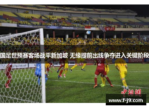国足世预赛客场战平新加坡 无缘提前出线争夺进入关键阶段 国足世预赛客场战平新加坡 无缘提前出线争夺进入关键阶段