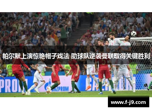 帕尔默上演惊艳帽子戏法 助球队逆袭曼联取得关键胜利 帕尔默上演惊艳帽子戏法 助球队逆袭曼联取得关键胜利