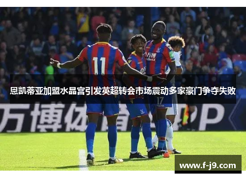 恩凯蒂亚加盟水晶宫引发英超转会市场震动多家豪门争夺失败 恩凯蒂亚加盟水晶宫引发英超转会市场震动多家豪门争夺失败