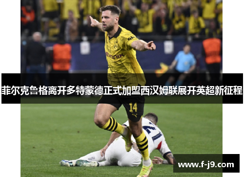 菲尔克鲁格离开多特蒙德正式加盟西汉姆联展开英超新征程 菲尔克鲁格离开多特蒙德正式加盟西汉姆联展开英超新征程