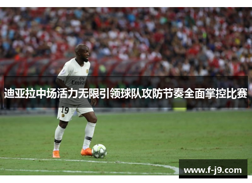 迪亚拉中场活力无限引领球队攻防节奏全面掌控比赛