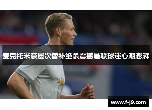麦克托米奈屡次替补绝杀震撼曼联球迷心潮澎湃 麦克托米奈屡次替补绝杀震撼曼联球迷心潮澎湃