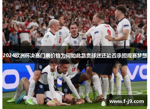 2024欧洲杯决赛门票价格为何如此昂贵球迷还能否承担观赛梦想 2024欧洲杯决赛门票价格为何如此昂贵球迷还能否承担观赛梦想