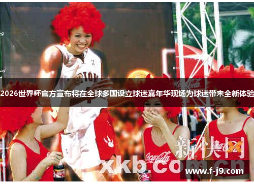 2026世界杯官方宣布将在全球多国设立球迷嘉年华现场为球迷带来全新体验 2026世界杯官方宣布将在全球多国设立球迷嘉年华现场为球迷带来全新体验