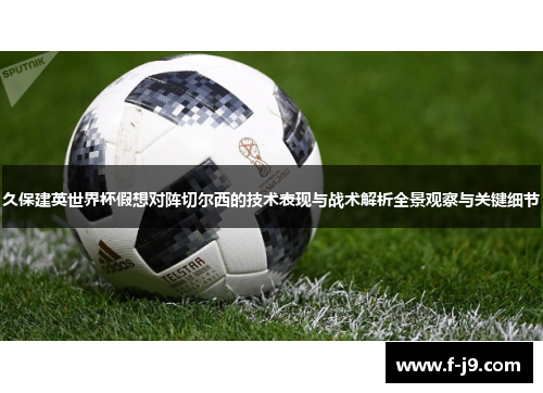久保建英世界杯假想对阵切尔西的技术表现与战术解析全景观察与关键细节