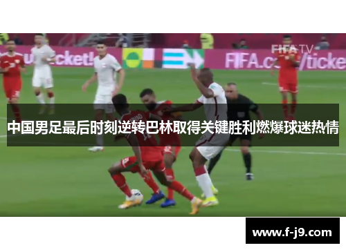 中国男足最后时刻逆转巴林取得关键胜利燃爆球迷热情