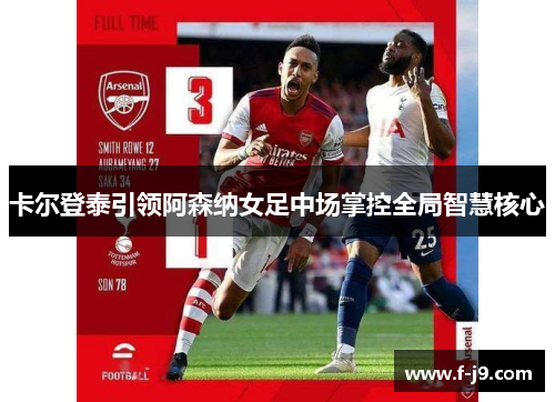 卡尔登泰引领阿森纳女足中场掌控全局智慧核心
