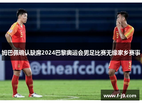 姆巴佩确认缺席2024巴黎奥运会男足比赛无缘家乡赛事