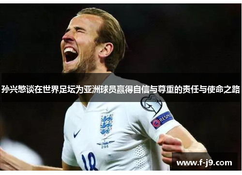 孙兴慜谈在世界足坛为亚洲球员赢得自信与尊重的责任与使命之路