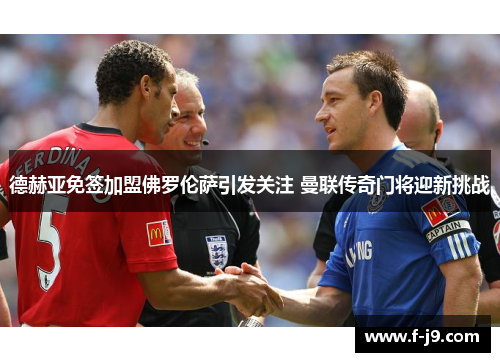 德赫亚免签加盟佛罗伦萨引发关注 曼联传奇门将迎新挑战