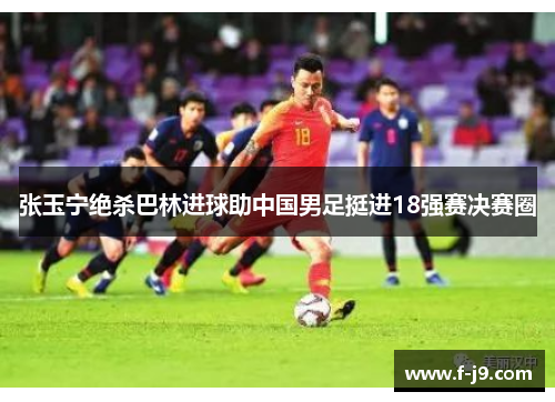张玉宁绝杀巴林进球助中国男足挺进18强赛决赛圈 张玉宁绝杀巴林进球助中国男足挺进18强赛决赛圈