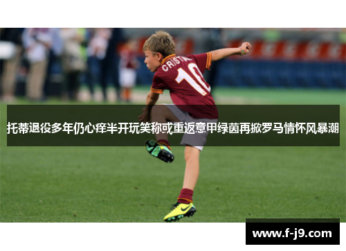 托蒂退役多年仍心痒半开玩笑称或重返意甲绿茵再掀罗马情怀风暴潮 托蒂退役多年仍心痒半开玩笑称或重返意甲绿茵再掀罗马情怀风暴潮