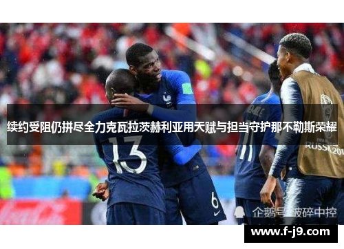 续约受阻仍拼尽全力克瓦拉茨赫利亚用天赋与担当守护那不勒斯荣耀 续约受阻仍拼尽全力克瓦拉茨赫利亚用天赋与担当守护那不勒斯荣耀