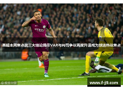 英超本周焦点战三大结论揭示VAR与判罚争议再度升温成为球迷热议焦点 英超本周焦点战三大结论揭示VAR与判罚争议再度升温成为球迷热议焦点
