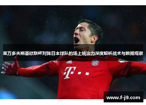 莱万多夫斯基欧联杯对阵日本球队的场上统治力深度解析战术与数据观察 莱万多夫斯基欧联杯对阵日本球队的场上统治力深度解析战术与数据观察