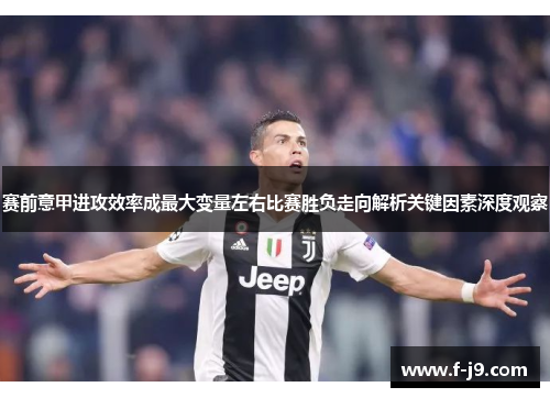 赛前意甲进攻效率成最大变量左右比赛胜负走向解析关键因素深度观察 赛前意甲进攻效率成最大变量左右比赛胜负走向解析关键因素深度观察
